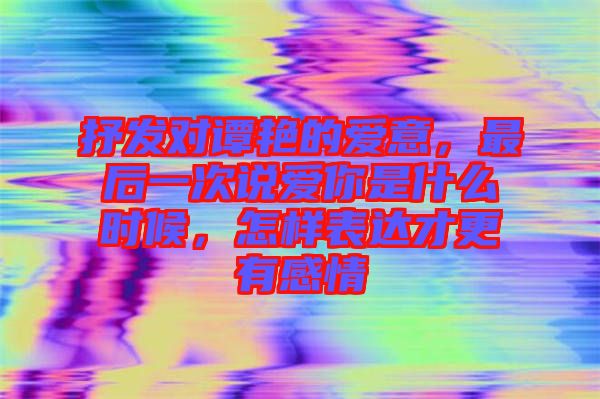 抒發(fā)對譚艷的愛意，最后一次說愛你是什么時候，怎樣表達才更有感情