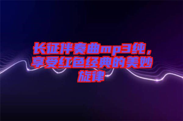 長(zhǎng)征伴奏曲mp3純，享受紅色經(jīng)典的美妙旋律