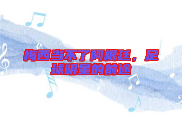 梅西當(dāng)不了阿根廷，足球明星的前途