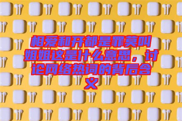 相愛和開都是罪莫叫姐姐這是什么意思，討論網(wǎng)絡(luò)熱詞的背后含義