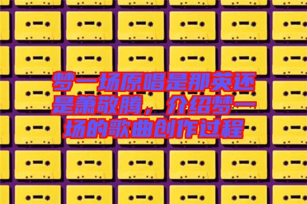夢一場原唱是那英還是蕭敬騰，介紹夢一場的歌曲創(chuàng)作過程