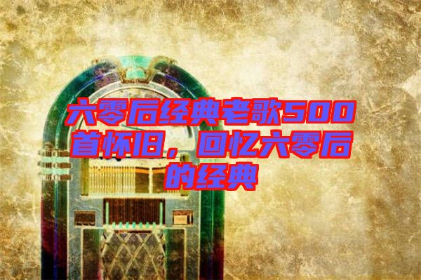 六零后經(jīng)典老歌500首懷舊，回憶六零后的經(jīng)典