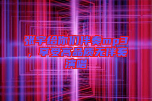 張宇給你們伴奏mp3，享受高品質(zhì)無伴奏演唱