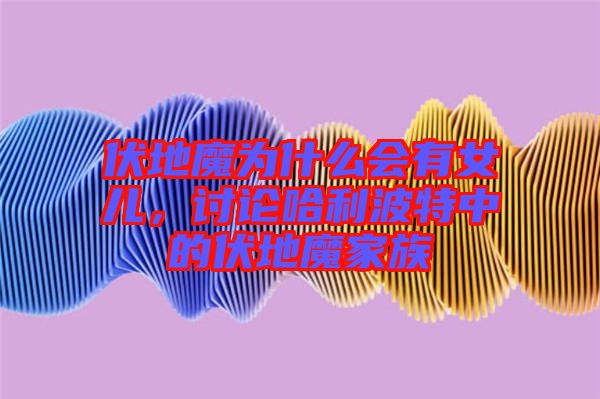 伏地魔為什么會(huì)有女兒，討論哈利波特中的伏地魔家族