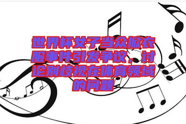 世界杯女子當(dāng)眾掀衣服事件引發(fā)爭(zhēng)議，討論別歧視在體育領(lǐng)域的問題