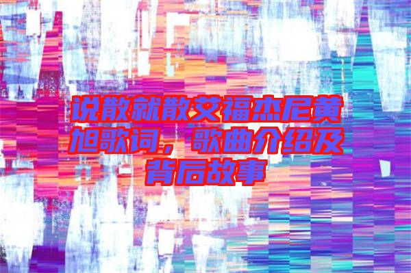 說散就散艾福杰尼黃旭歌詞，歌曲介紹及背后故事