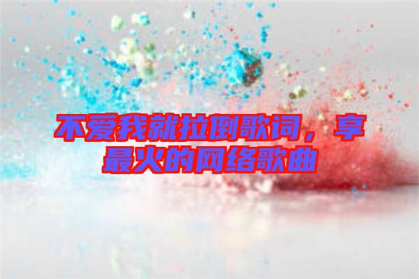 不愛我就拉倒歌詞，享最火的網(wǎng)絡(luò)歌曲