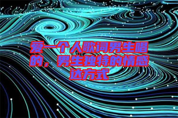 愛(ài)一個(gè)人歌詞男生唱的，男生獨(dú)特的情感達(dá)方式