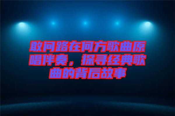 敢問路在何方歌曲原唱伴奏，探尋經典歌曲的背后故事