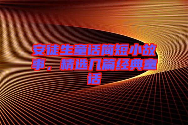 安徒生童話簡短小故事，精選幾篇經(jīng)典童話