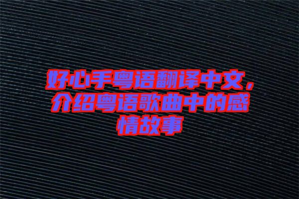 好心手粵語(yǔ)翻譯中文，介紹粵語(yǔ)歌曲中的感情故事