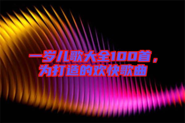 一歲兒歌大全100首，為打造的歡快歌曲