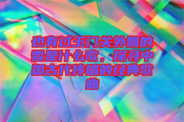 也有過玉門關(guān)外飄的雪是什么歌，探尋中國(guó)古代傳唱的經(jīng)典歌曲