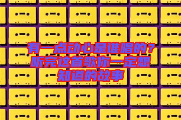 有一點(diǎn)動(dòng)心是誰(shuí)唱的？聽完這首歌你一定想知道的故事