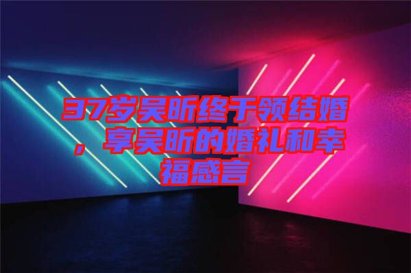 37歲吳昕終于領(lǐng)結(jié)婚，享吳昕的婚禮和幸福感言