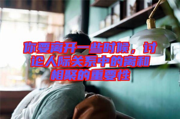 你要離開一些時(shí)候，討論人際關(guān)系中的離和相聚的重要性