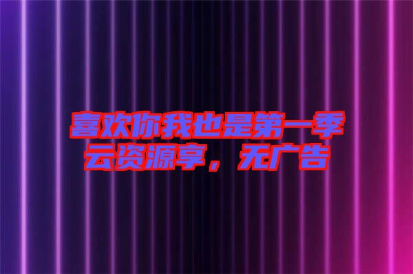 喜歡你我也是第一季云資源享，無廣告