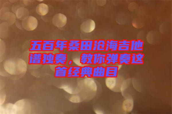 五百年桑田滄海吉他譜獨奏，教你彈奏這首經(jīng)典曲目