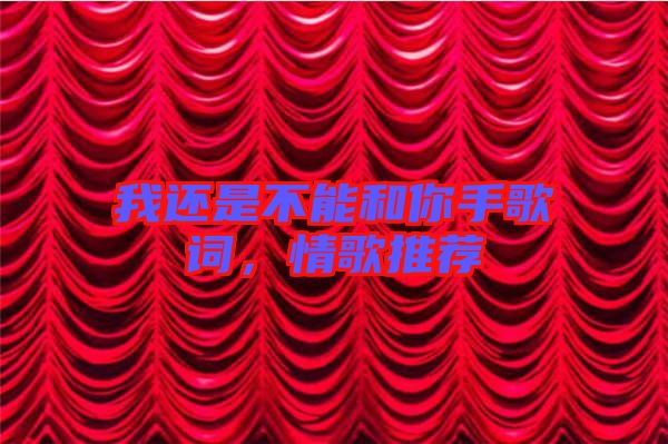 我還是不能和你手歌詞，情歌推薦