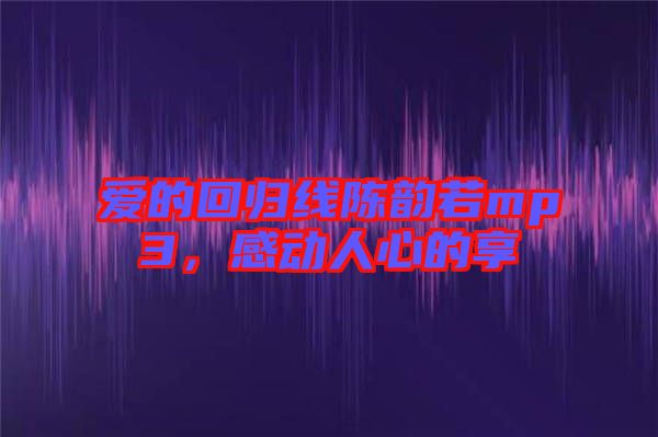 愛的回歸線陳韻若mp3，感動(dòng)人心的享
