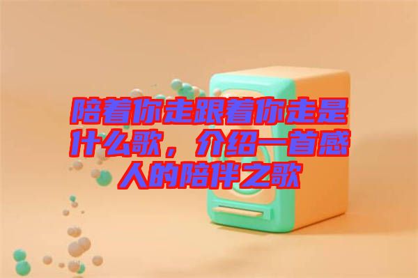 陪著你走跟著你走是什么歌，介紹一首感人的陪伴之歌