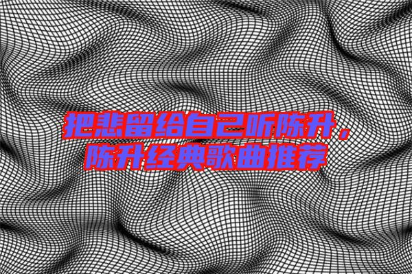 把悲留給自己聽陳升，陳升經(jīng)典歌曲推薦