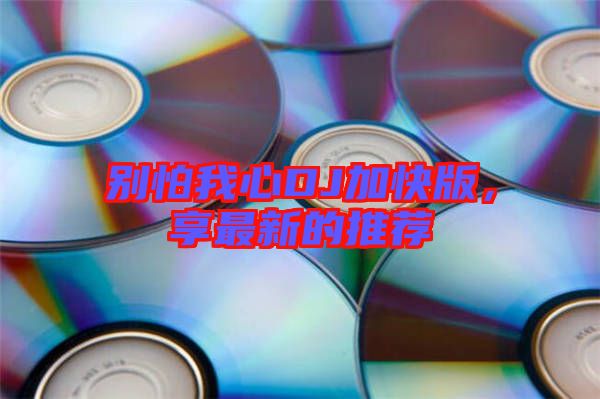 別怕我心DJ加快版，享最新的推薦
