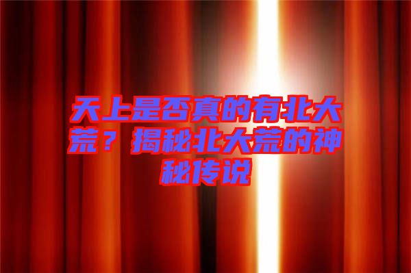 天上是否真的有北大荒？揭秘北大荒的神秘傳說(shuō)