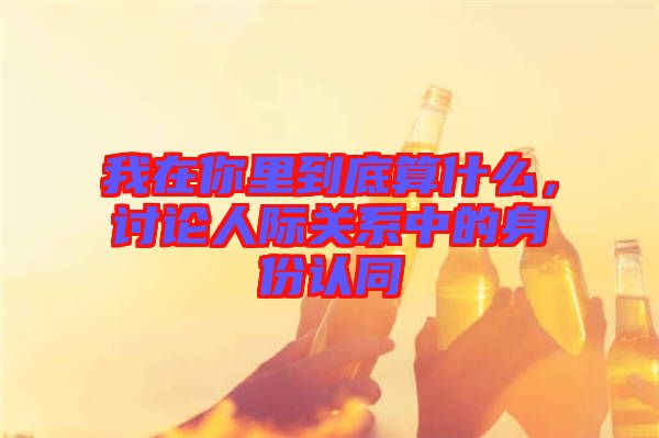我在你里到底算什么，討論人際關系中的身份認同