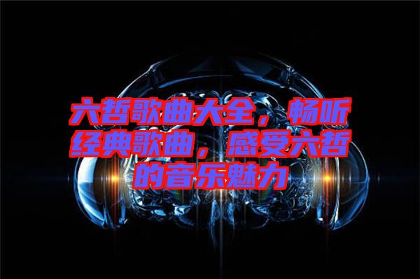 六哲歌曲大全，暢聽經(jīng)典歌曲，感受六哲的音樂魅力