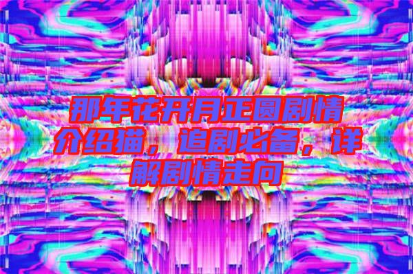 那年花開(kāi)月正圓劇情介紹貓，追劇必備，詳解劇情走向