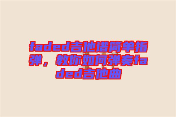 faded吉他譜簡單指彈，教你如何彈奏faded吉他曲