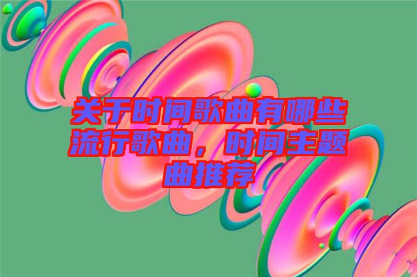 關(guān)于時間歌曲有哪些流行歌曲，時間主題曲推薦