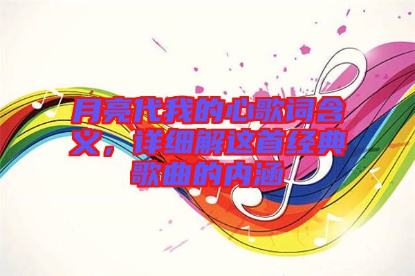 月亮代我的心歌詞含義，詳細(xì)解這首經(jīng)典歌曲的內(nèi)涵