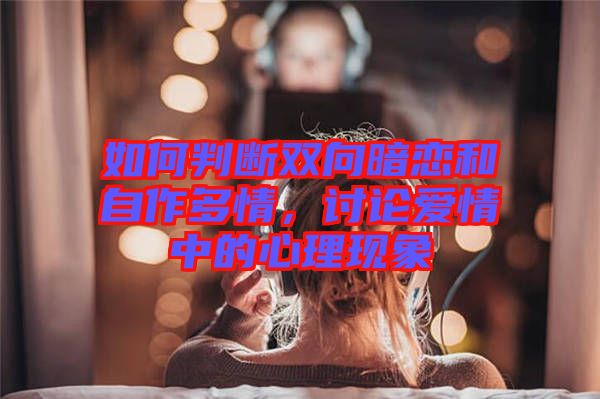 如何判斷雙向暗戀和自作多情，討論愛(ài)情中的心理現(xiàn)象