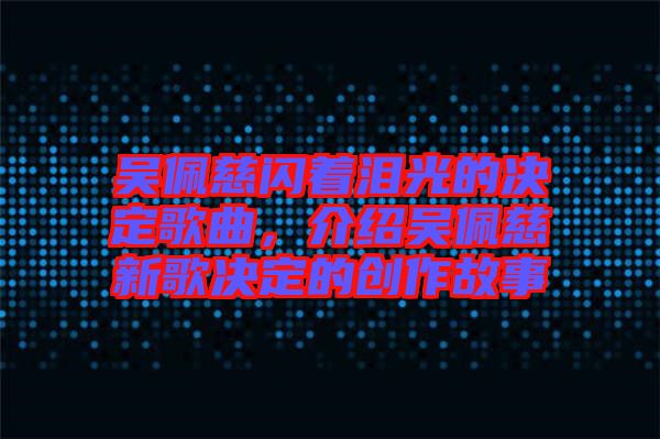 吳佩慈閃著淚光的決定歌曲，介紹吳佩慈新歌決定的創(chuàng)作故事