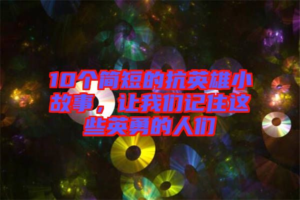 10個簡短的抗英雄小故事，讓我們記住這些英勇的人們