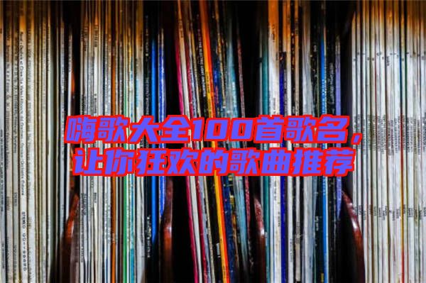 嗨歌大全100首歌名，讓你狂歡的歌曲推薦