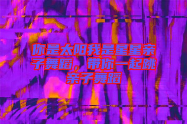 你是太陽(yáng)我是星星親子舞蹈，帶你一起跳親子舞蹈