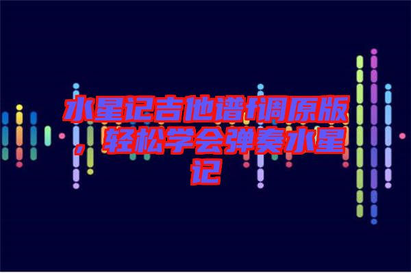 水星記吉他譜f調(diào)原版，輕松學(xué)會(huì)彈奏水星記