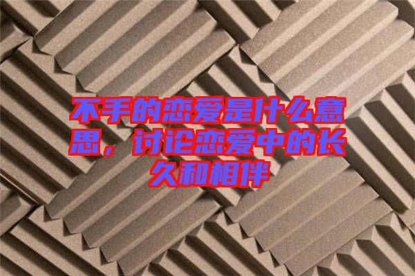 不手的戀愛是什么意思，討論戀愛中的長久和相伴
