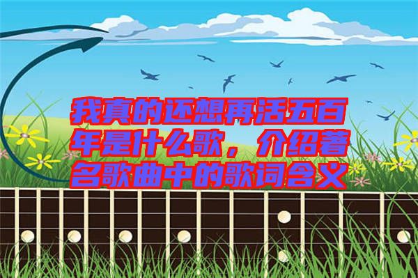 我真的還想再活五百年是什么歌，介紹著名歌曲中的歌詞含義