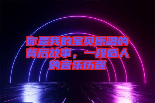你是我的寶貝原唱的背后故事，一段感人的音樂歷程