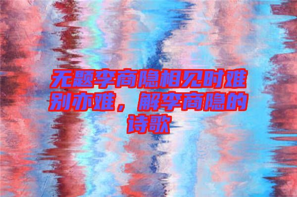 無題李商隱相見時難別亦難，解李商隱的詩歌