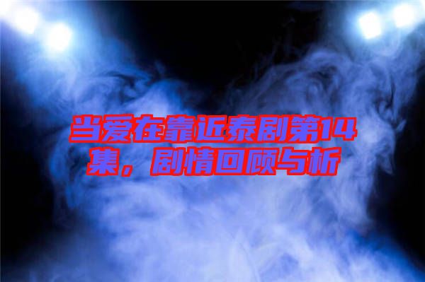 當(dāng)愛(ài)在靠近泰劇第14集，劇情回顧與析