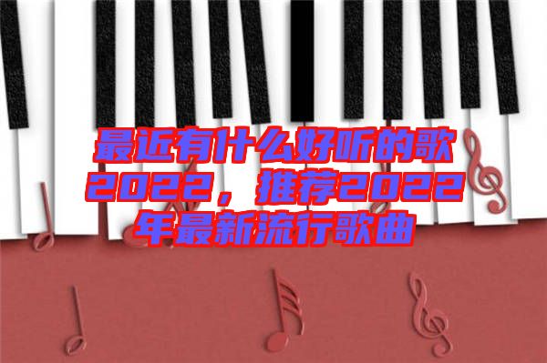 最近有什么好聽(tīng)的歌2022，推薦2022年最新流行歌曲