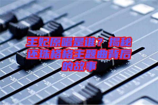 王妃原唱是誰？揭秘還珠格格主題曲背后的故事
