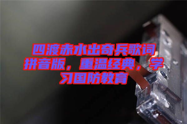 四渡赤水出奇兵歌詞拼音版，重溫經(jīng)典，學(xué)習(xí)國防教育