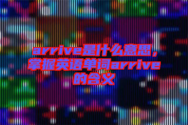 arrive是什么意思，掌握英語單詞arrive的含義