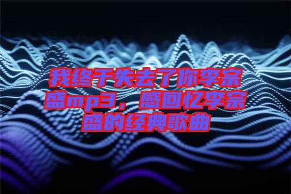 我終于失去了你李宗盛mp3，感回憶李宗盛的經(jīng)典歌曲